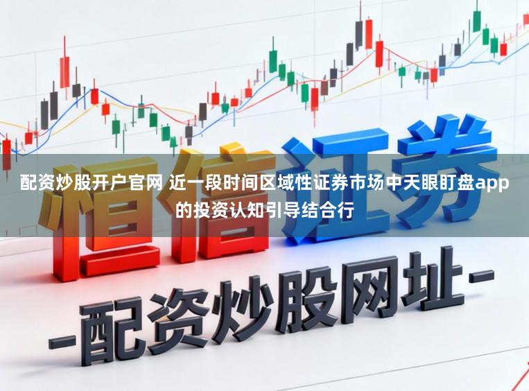 配资炒股开户官网 近一段时间区域性证券市场中天眼盯盘app的投资认知引导结合行