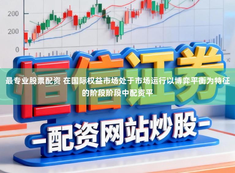 最专业股票配资 在国际权益市场处于市场运行以博弈平衡为特征的阶段阶段中配资平
