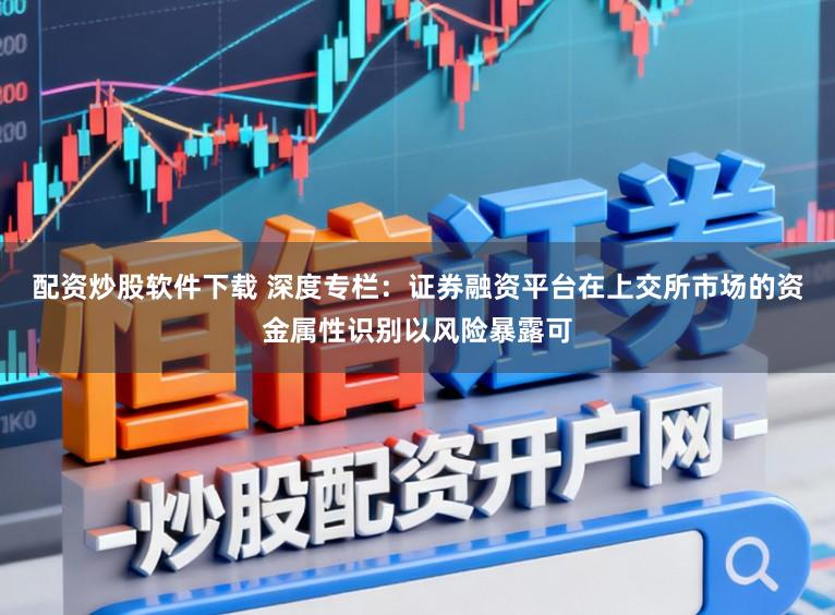 配资炒股软件下载 深度专栏：证券融资平台在上交所市场的资金属性识别以风险暴露可