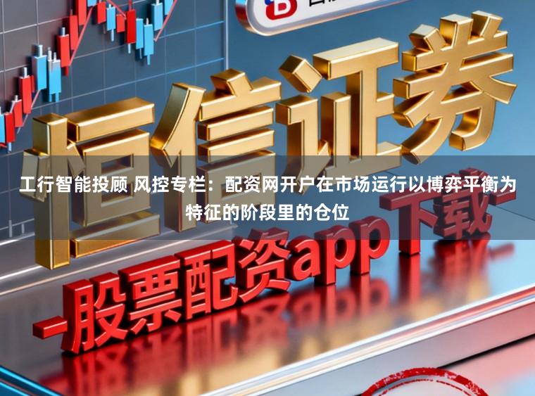 工行智能投顾 风控专栏：配资网开户在市场运行以博弈平衡为特征的阶段里的仓位