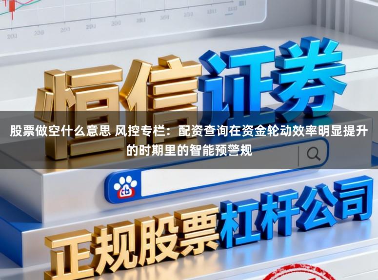 股票做空什么意思 风控专栏：配资查询在资金轮动效率明显提升的时期里的智能预警规