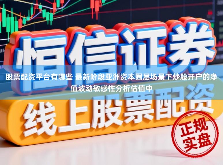 股票配资平台有哪些 最新阶段亚洲资本圈层场景下炒股开户的净值波动敏感性分析估值中