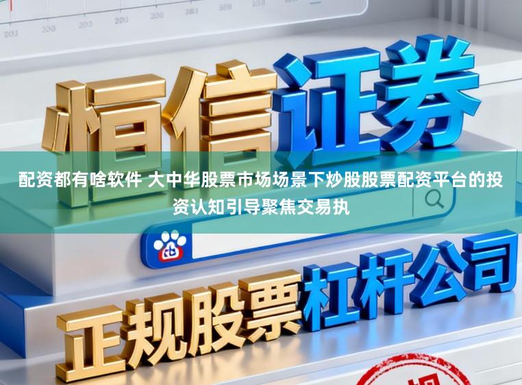 配资都有啥软件 大中华股票市场场景下炒股股票配资平台的投资认知引导聚焦交易执