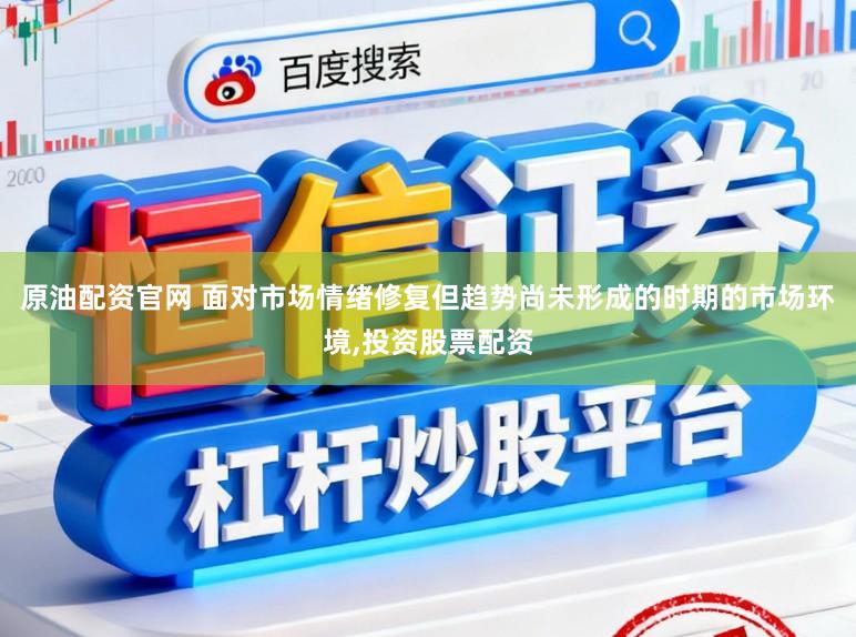 原油配资官网 面对市场情绪修复但趋势尚未形成的时期的市场环境，投资股票配资