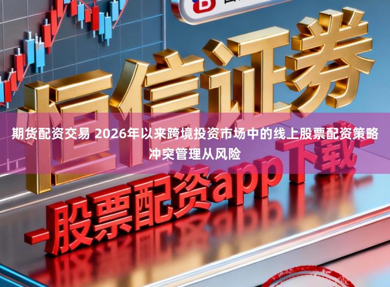 期货配资交易 2026年以来跨境投资市场中的线上股票配资策略冲突管理从风险