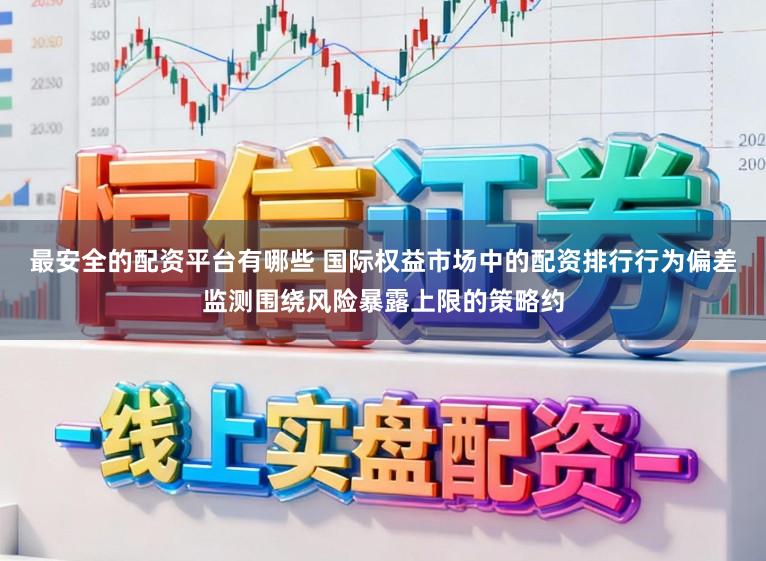 最安全的配资平台有哪些 国际权益市场中的配资排行行为偏差监测围绕风险暴露上限的策略约