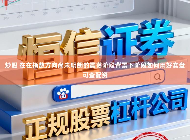 炒股 在在指数方向尚未明朗的震荡阶段背景下阶段如何用好实盘可查配资
