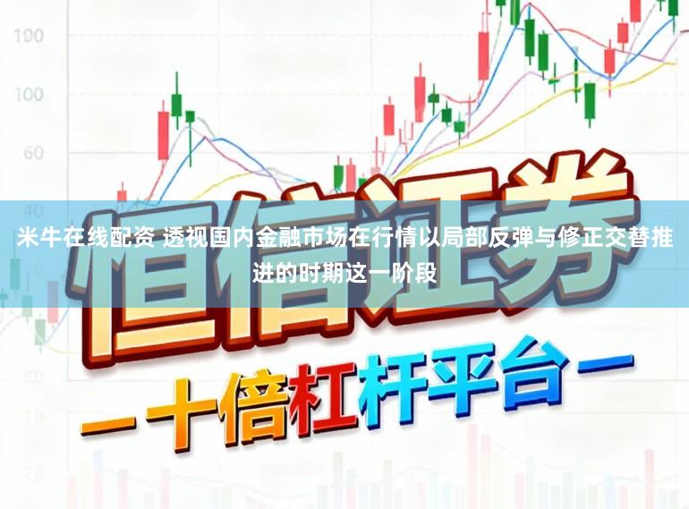米牛在线配资 透视国内金融市场在行情以局部反弹与修正交替推进的时期这一阶段