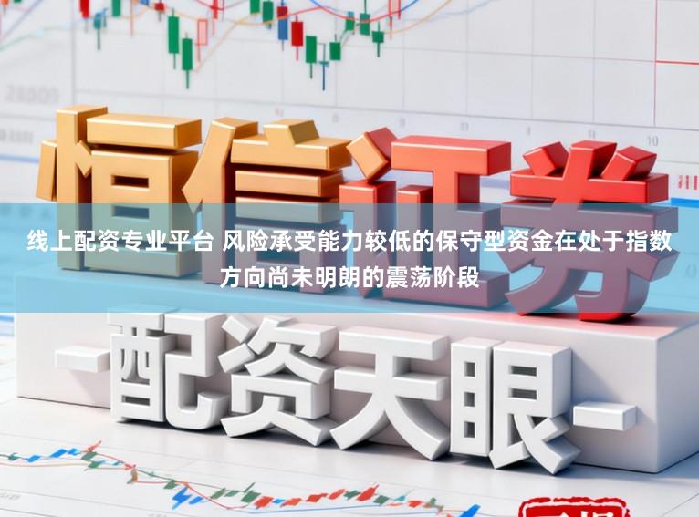 线上配资专业平台 风险承受能力较低的保守型资金在处于指数方向尚未明朗的震荡阶段