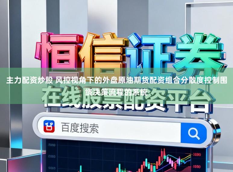 主力配资炒股 风控视角下的外盘原油期货配资组合分散度控制围绕决策流程的系统