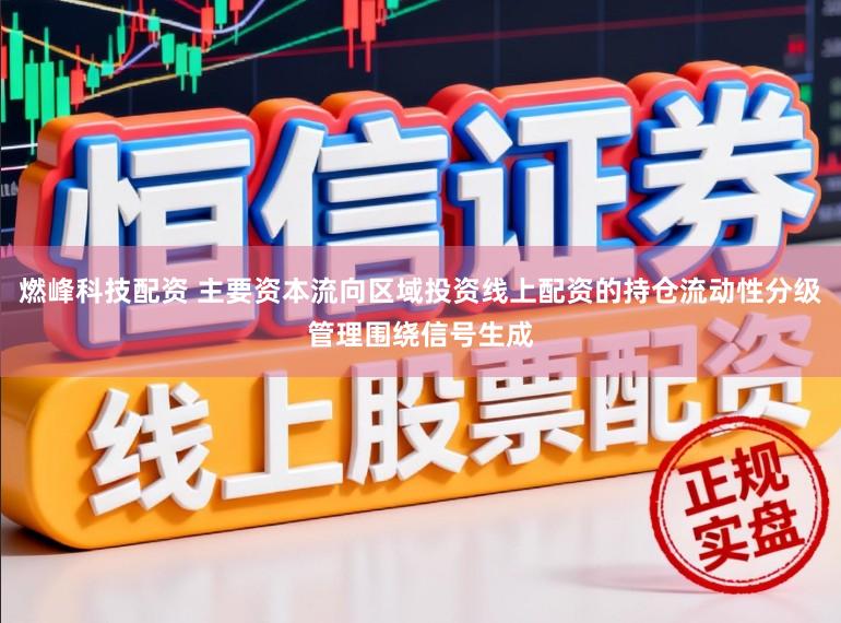 燃峰科技配资 主要资本流向区域投资线上配资的持仓流动性分级管理围绕信号生成