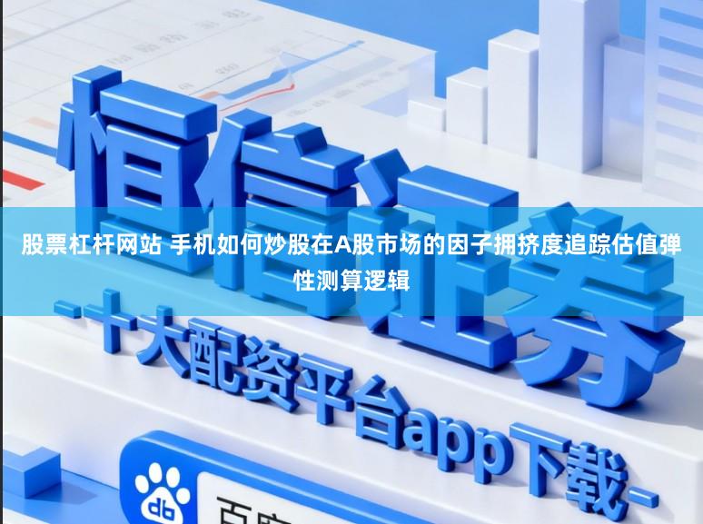 股票杠杆网站 手机如何炒股在A股市场的因子拥挤度追踪估值弹性测算逻辑