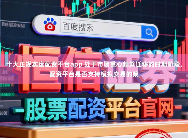 十大正规实盘配资平台app 处于市场重心频繁迁移的时期阶段，配资平台是否支持模拟交易的策