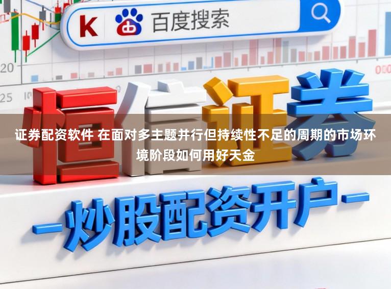 证券配资软件 在面对多主题并行但持续性不足的周期的市场环境阶段如何用好天金