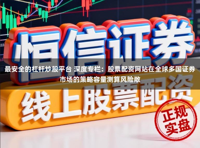 最安全的杠杆炒股平台 深度专栏：股票配资网站在全球多国证券市场的策略容量测算风险敞