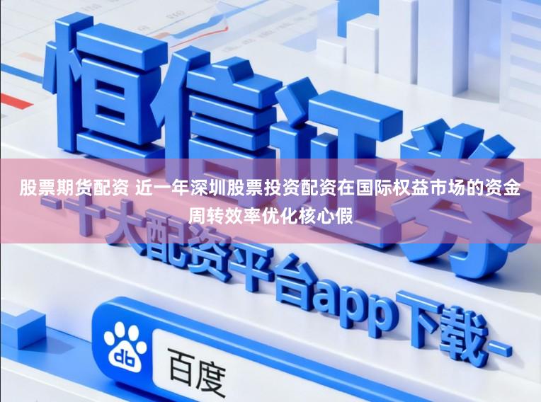股票期货配资 近一年深圳股票投资配资在国际权益市场的资金周转效率优化核心假
