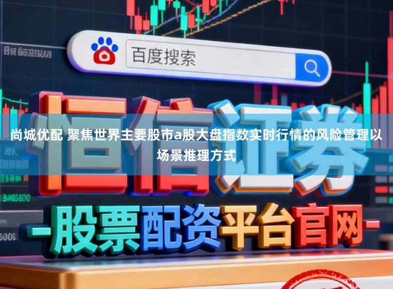 尚城优配 聚焦世界主要股市a股大盘指数实时行情的风险管理以场景推理方式