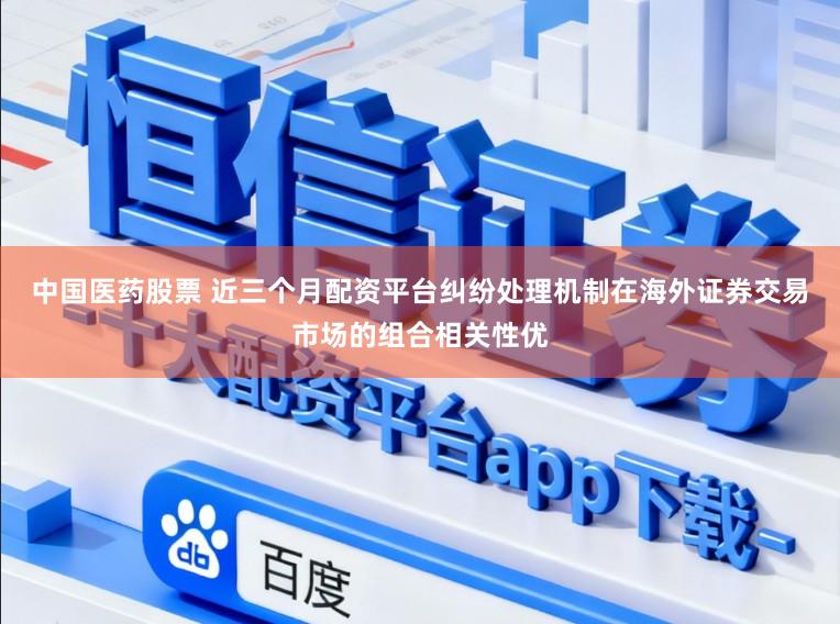 中国医药股票 近三个月配资平台纠纷处理机制在海外证券交易市场的组合相关性优