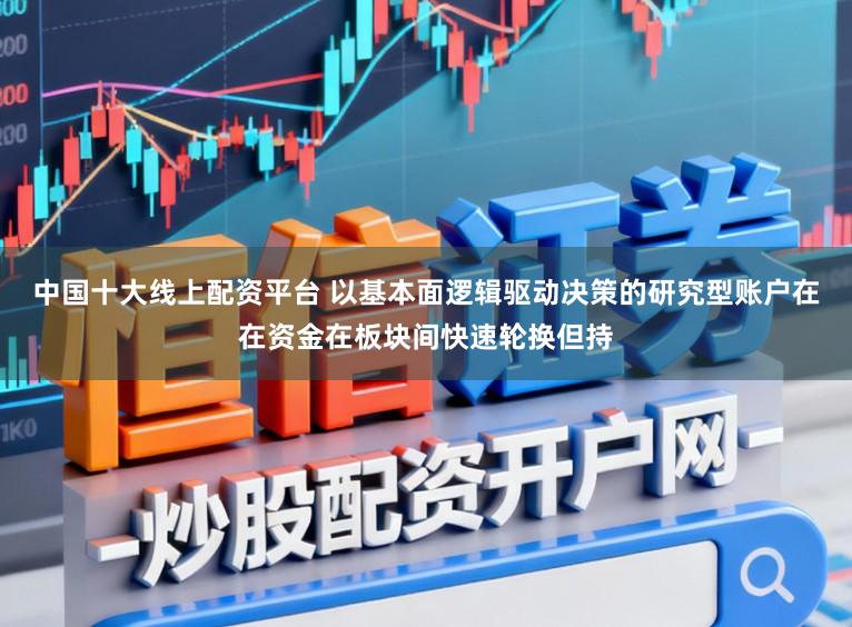 中国十大线上配资平台 以基本面逻辑驱动决策的研究型账户在在资金在板块间快速轮换但持