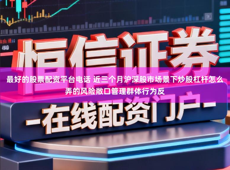 最好的股票配资平台电话 近三个月沪深股市场景下炒股杠杆怎么弄的风险敞口管理群体行为反