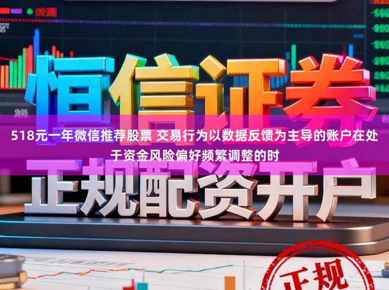 518元一年微信推荐股票 交易行为以数据反馈为主导的账户在处于资金风险偏好频繁调整的时