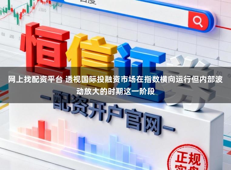 网上找配资平台 透视国际投融资市场在指数横向运行但内部波动放大的时期这一阶段