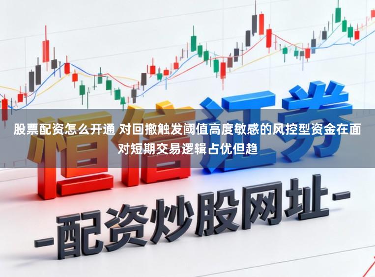 股票配资怎么开通 对回撤触发阈值高度敏感的风控型资金在面对短期交易逻辑占优但趋