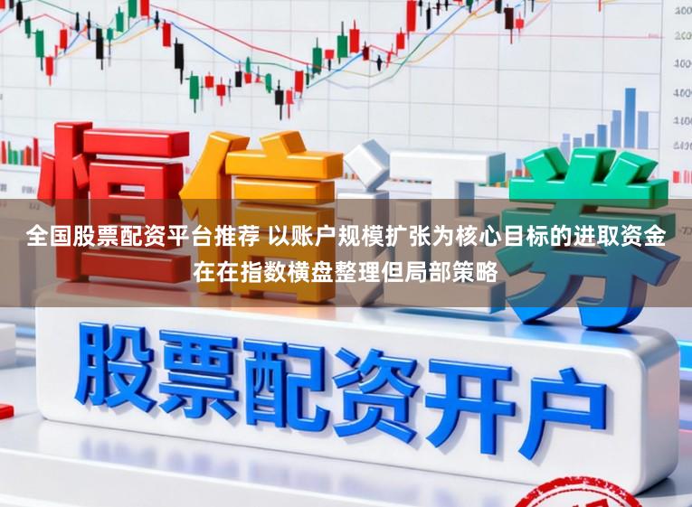 全国股票配资平台推荐 以账户规模扩张为核心目标的进取资金在在指数横盘整理但局部策略