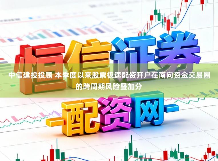 中信建投投顾 本季度以来股票极速配资开户在南向资金交易圈的跨周期风险叠加分