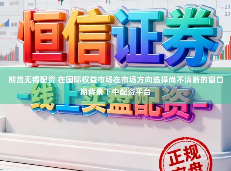 期货无锡配资 在国际权益市场在市场方向选择尚不清晰的窗口期背景下中配资平台