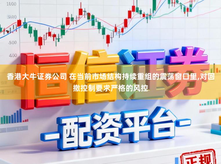 香港大牛证券公司 在当前市场结构持续重组的震荡窗口里,对回撤控制要求严格的风控