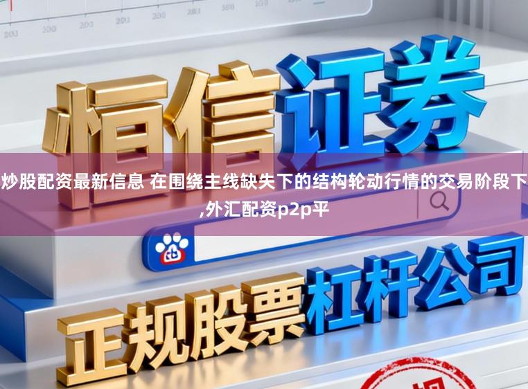炒股配资最新信息 在围绕主线缺失下的结构轮动行情的交易阶段下,外汇配资p2p平