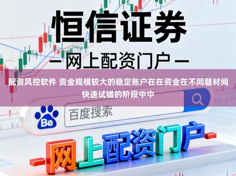 配资风控软件 资金规模较大的稳定账户在在资金在不同题材间快速试错的阶段中中