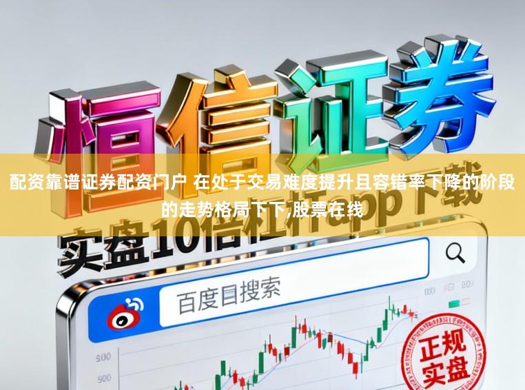 配资靠谱证券配资门户 在处于交易难度提升且容错率下降的阶段的走势格局下下,股票在线