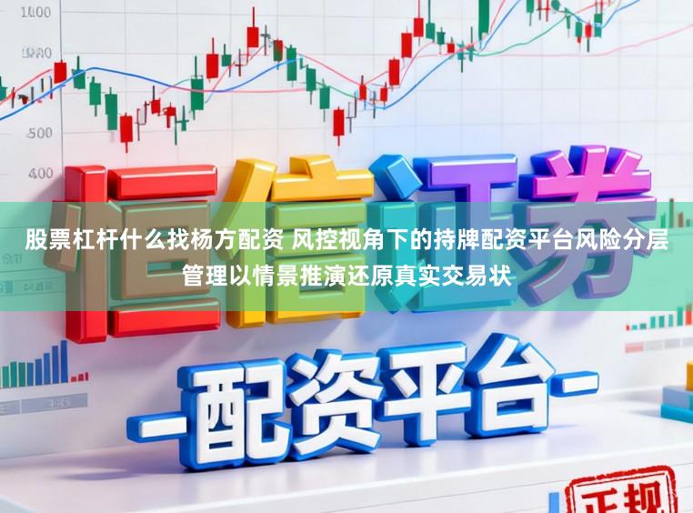 股票杠杆什么找杨方配资 风控视角下的持牌配资平台风险分层管理以情景推演还原真实交易状