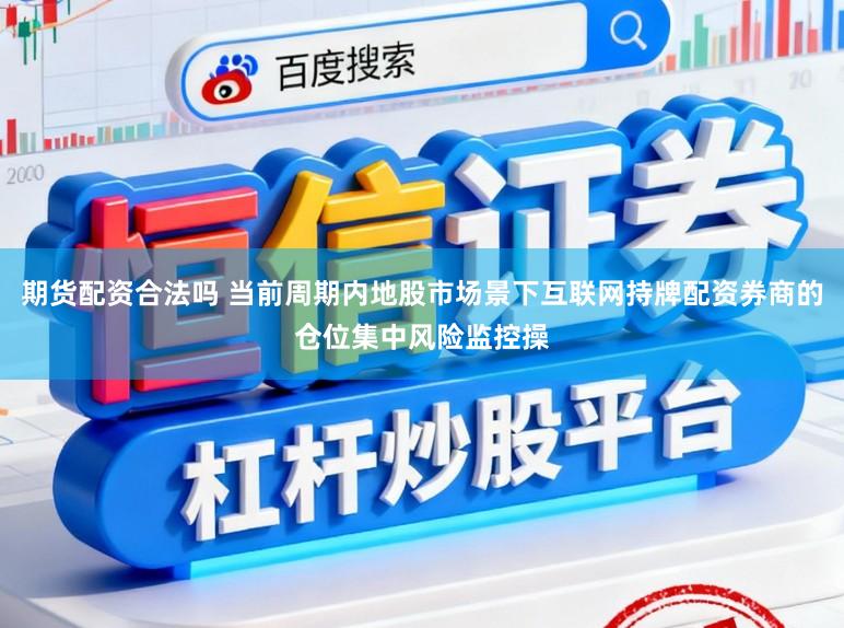 期货配资合法吗 当前周期内地股市场景下互联网持牌配资券商的仓位集中风险监控操