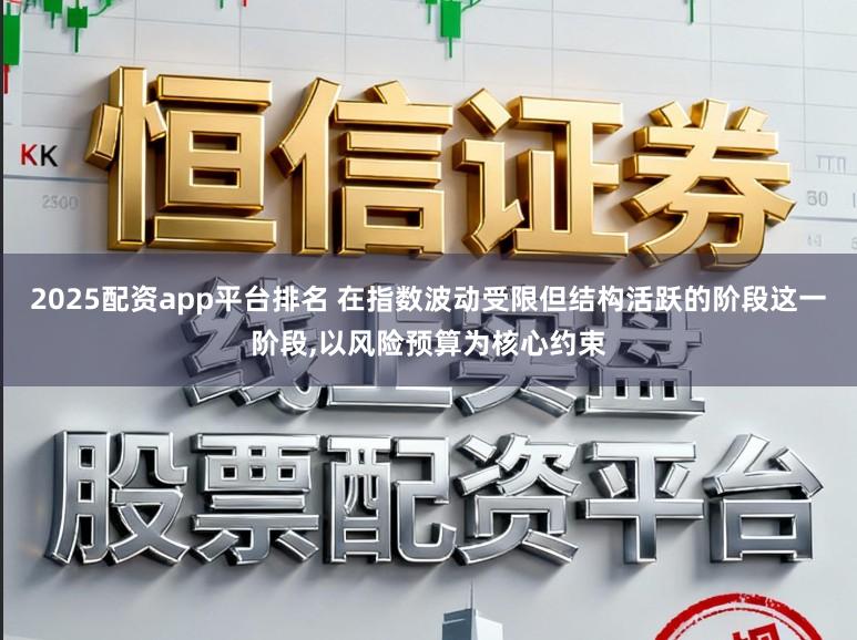 2025配资app平台排名 在指数波动受限但结构活跃的阶段这一阶段，以风险预算为核心约束