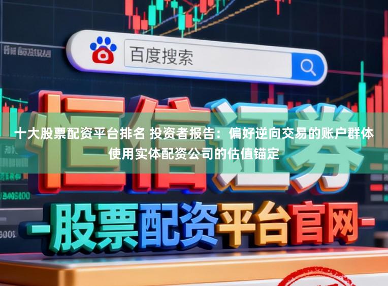 十大股票配资平台排名 投资者报告：偏好逆向交易的账户群体使用实体配资公司的估值锚定
