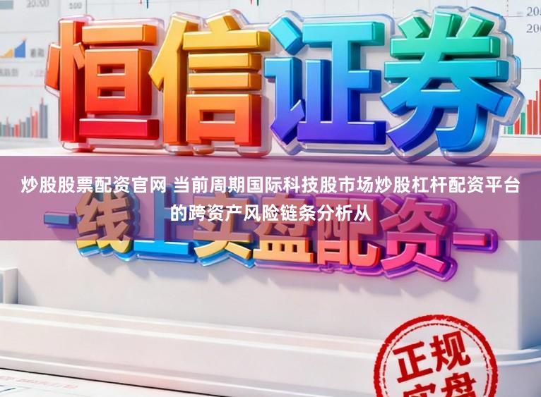 炒股股票配资官网 当前周期国际科技股市场炒股杠杆配资平台的跨资产风险链条分析从