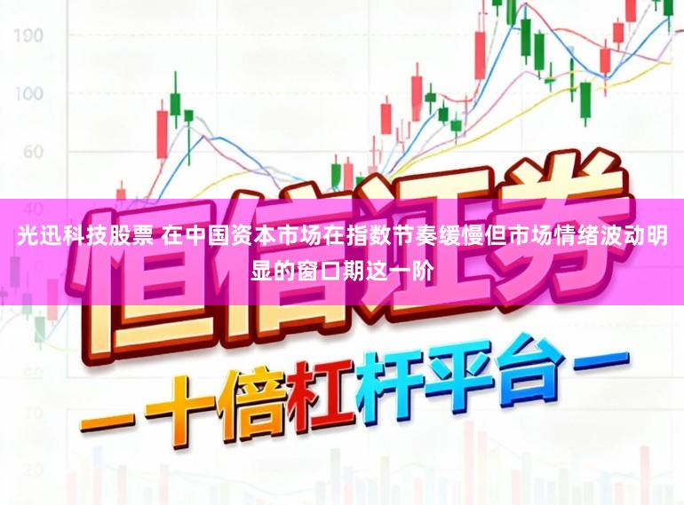 光迅科技股票 在中国资本市场在指数节奏缓慢但市场情绪波动明显的窗口期这一阶