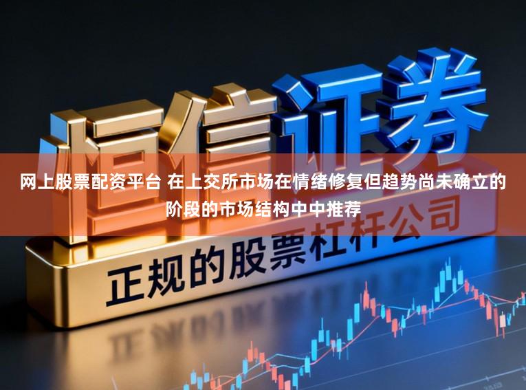 网上股票配资平台 在上交所市场在情绪修复但趋势尚未确立的阶段的市场结构中中推荐
