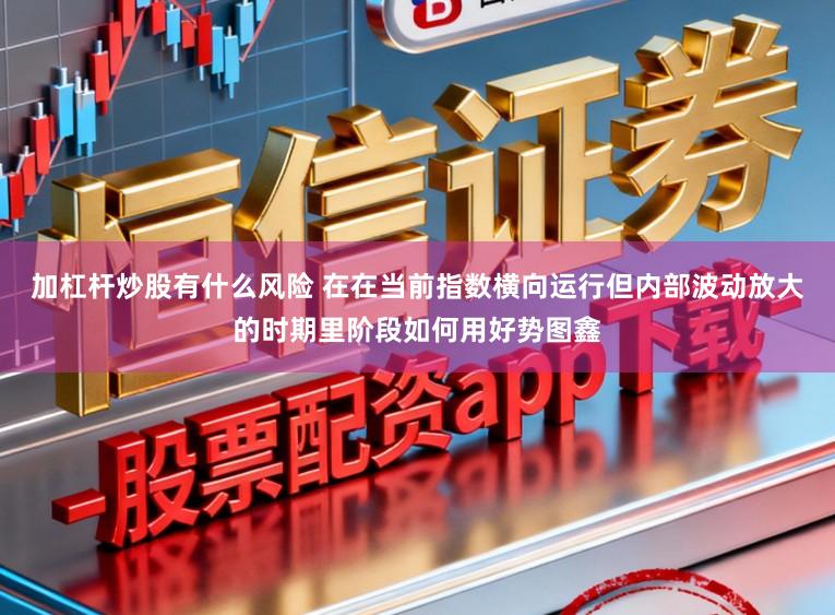 加杠杆炒股有什么风险 在在当前指数横向运行但内部波动放大的时期里阶段如何用好势图鑫