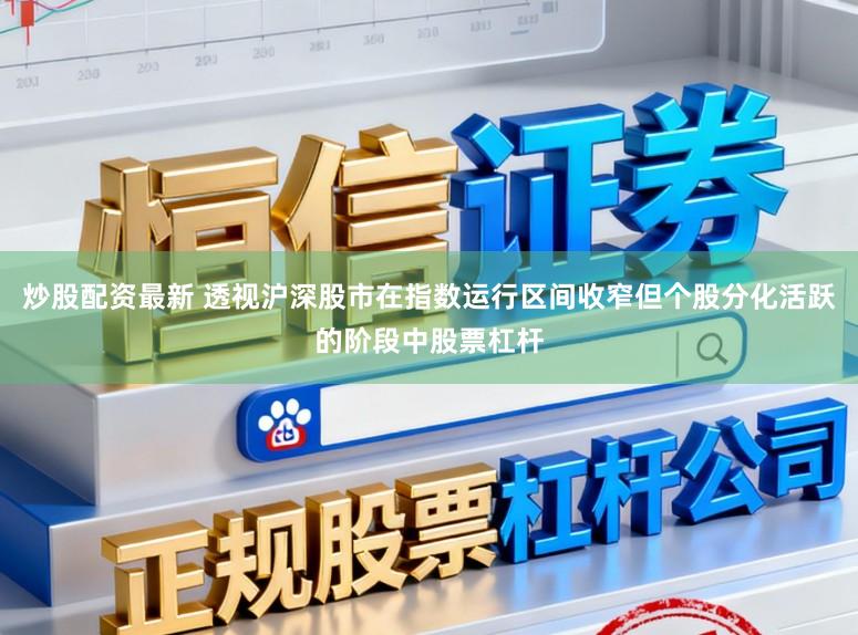 炒股配资最新 透视沪深股市在指数运行区间收窄但个股分化活跃的阶段中股票杠杆