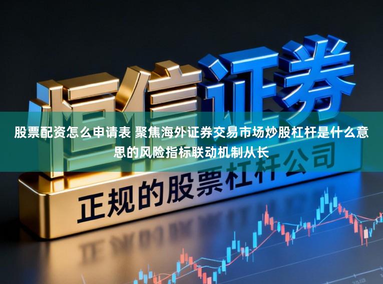 股票配资怎么申请表 聚焦海外证券交易市场炒股杠杆是什么意思的风险指标联动机制从长
