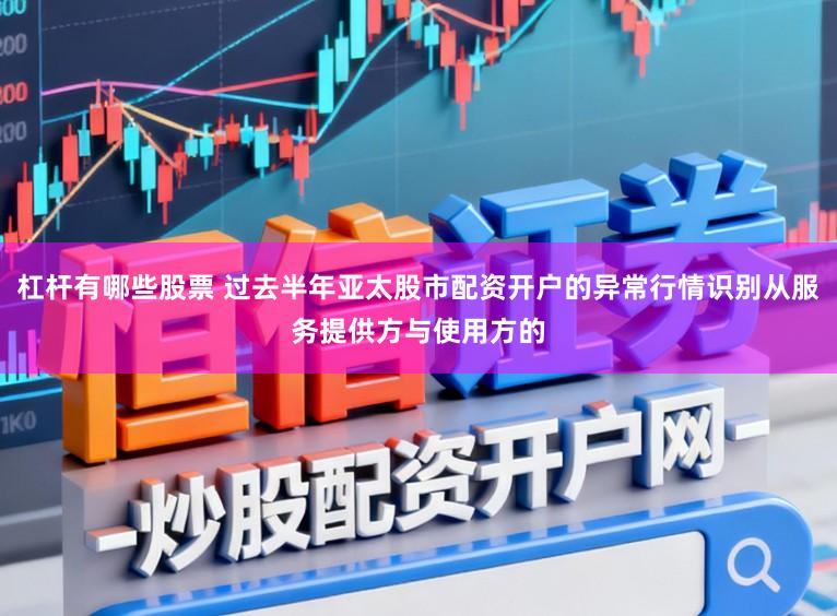 杠杆有哪些股票 过去半年亚太股市配资开户的异常行情识别从服务提供方与使用方的