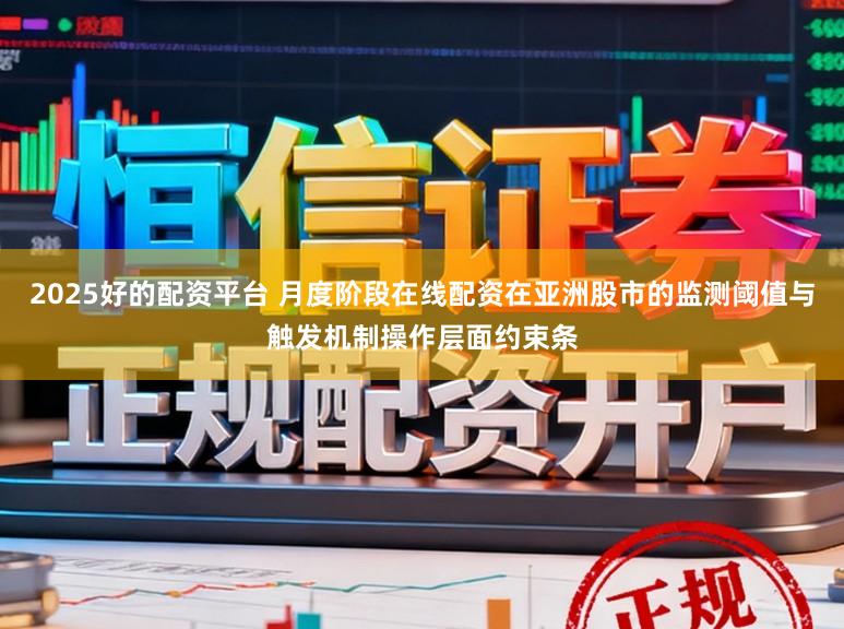 2025好的配资平台 月度阶段在线配资在亚洲股市的监测阈值与触发机制操作层面约束条