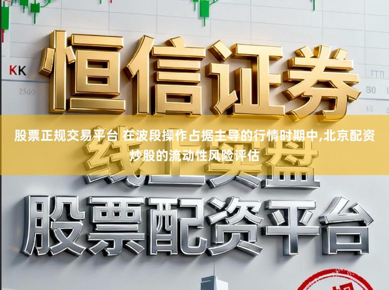 股票正规交易平台 在波段操作占据主导的行情时期中,北京配资炒股的流动性风险评估
