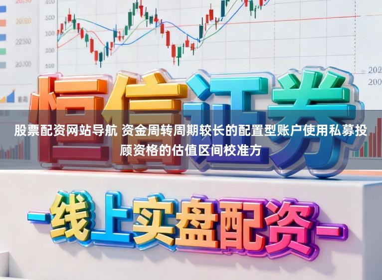 股票配资网站导航 资金周转周期较长的配置型账户使用私募投顾资格的估值区间校准方
