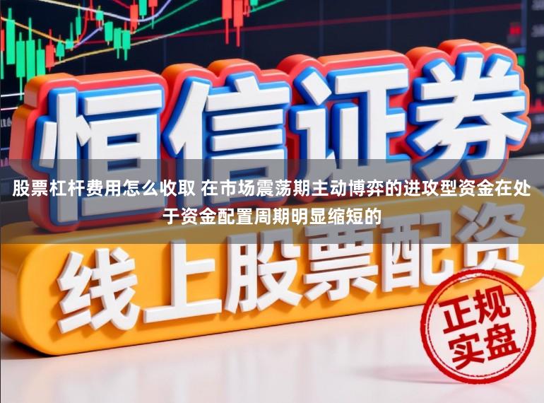 股票杠杆费用怎么收取 在市场震荡期主动博弈的进攻型资金在处于资金配置周期明显缩短的