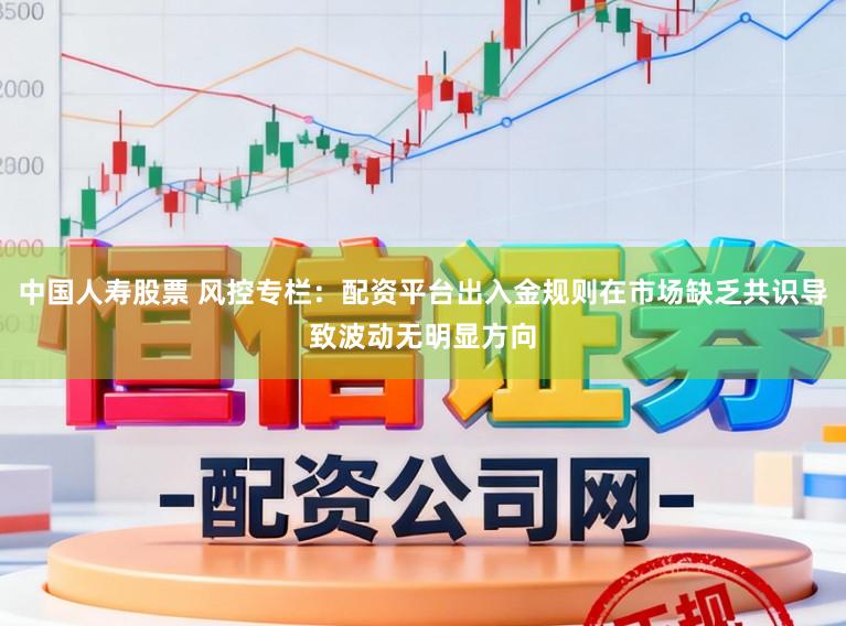 中国人寿股票 风控专栏:配资平台出入金规则在市场缺乏共识导致波动无明显方向